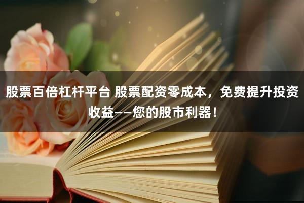 股票百倍杠杆平台 股票配资零成本，免费提升投资收益——您的股市利器！