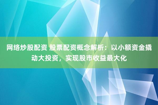 网络炒股配资 股票配资概念解析：以小额资金撬动大投资，实现股市收益最大化