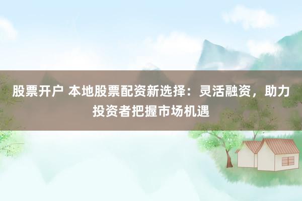 股票开户 本地股票配资新选择：灵活融资，助力投资者把握市场机遇