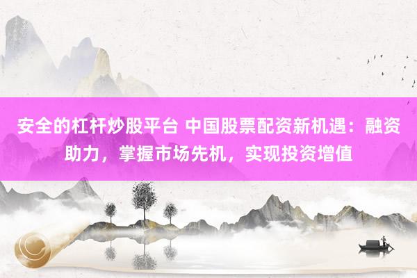 安全的杠杆炒股平台 中国股票配资新机遇：融资助力，掌握市场先机，实现投资增值