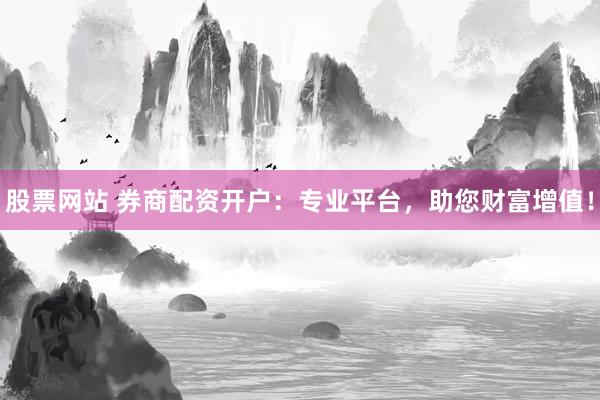 股票网站 券商配资开户：专业平台，助您财富增值！