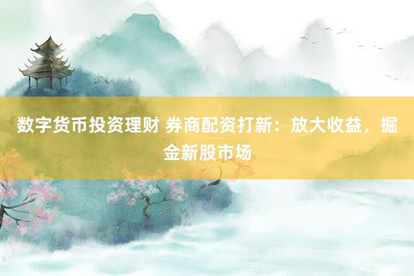 数字货币投资理财 券商配资打新：放大收益，掘金新股市场