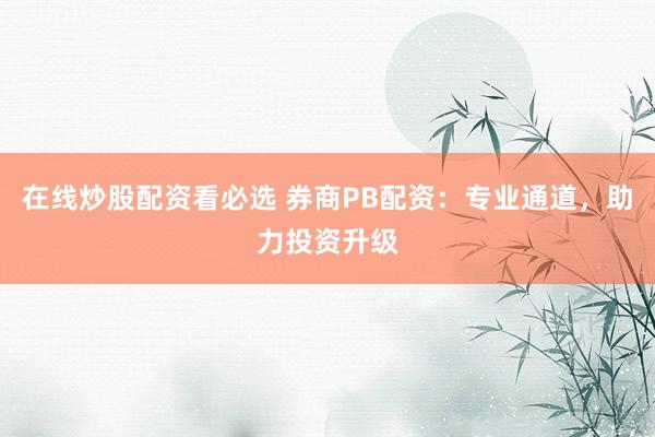 在线炒股配资看必选 券商PB配资：专业通道，助力投资升级