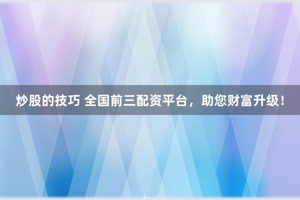 炒股的技巧 全国前三配资平台，助您财富升级！