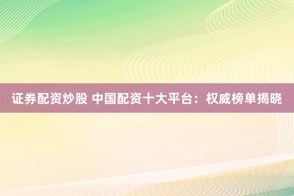 证券配资炒股 中国配资十大平台：权威榜单揭晓