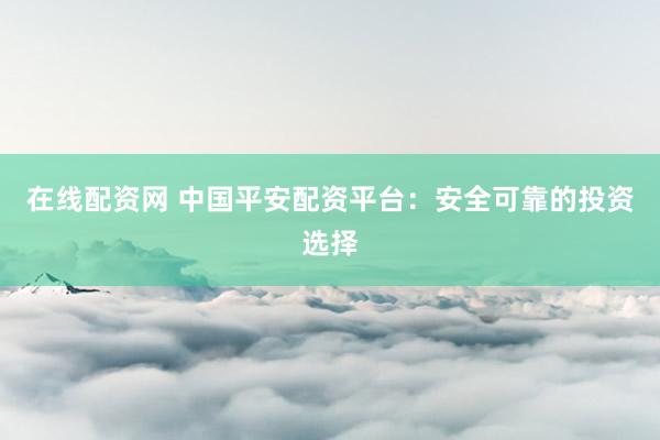 在线配资网 中国平安配资平台：安全可靠的投资选择