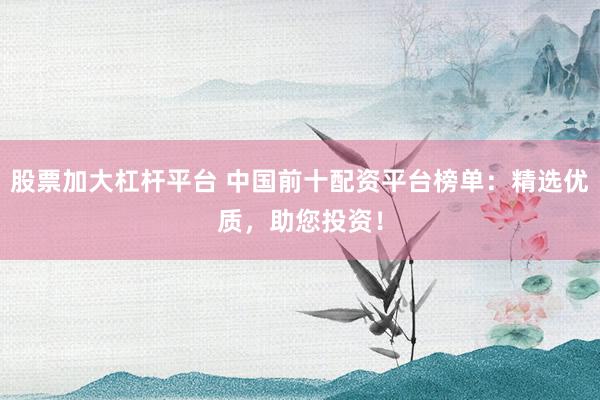 股票加大杠杆平台 中国前十配资平台榜单：精选优质，助您投资！