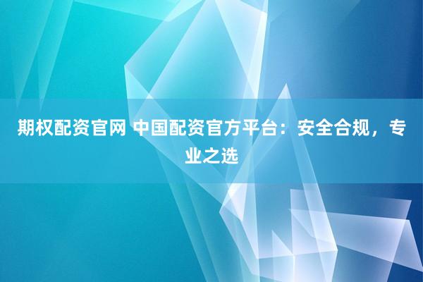 期权配资官网 中国配资官方平台：安全合规，专业之选