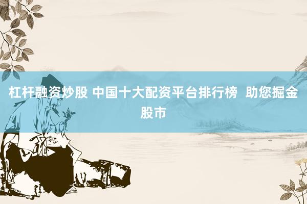 杠杆融资炒股 中国十大配资平台排行榜  助您掘金股市