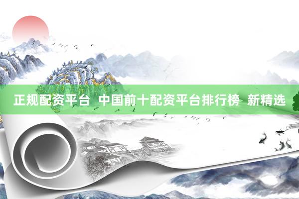 正规配资平台  中国前十配资平台排行榜  新精选