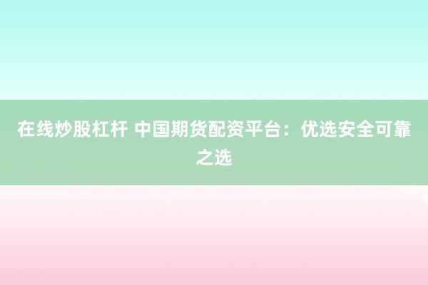 在线炒股杠杆 中国期货配资平台：优选安全可靠之选