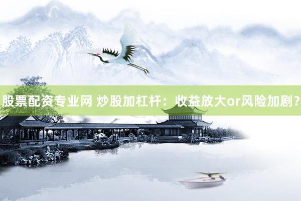 股票配资专业网 炒股加杠杆：收益放大or风险加剧？
