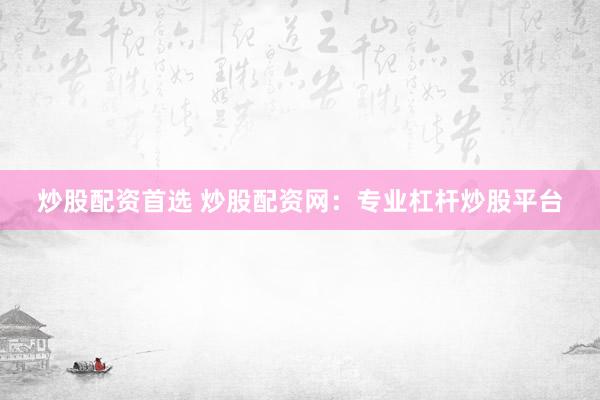 炒股配资首选 炒股配资网：专业杠杆炒股平台