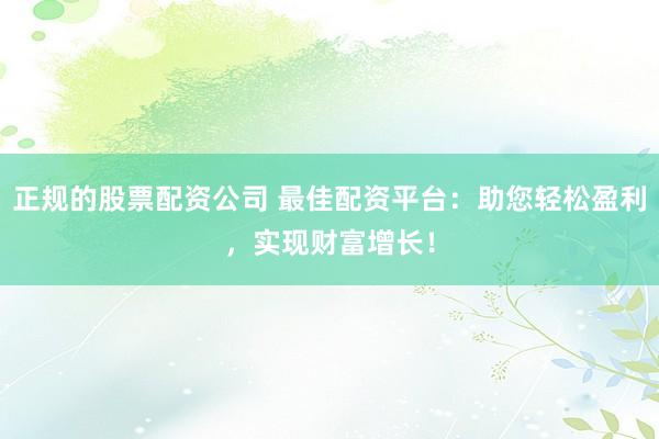 正规的股票配资公司 最佳配资平台：助您轻松盈利，实现财富增长！