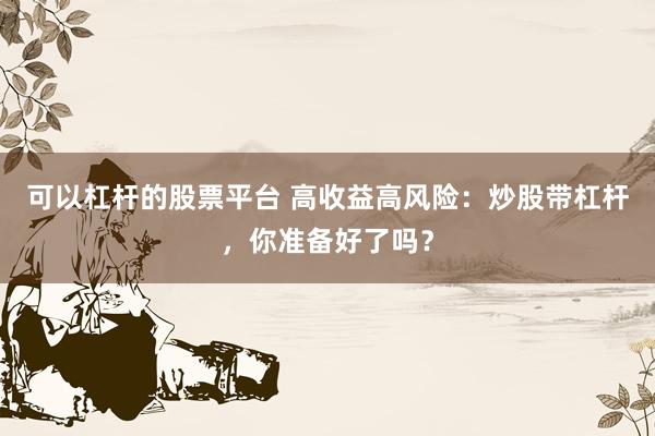 可以杠杆的股票平台 高收益高风险：炒股带杠杆，你准备好了吗？