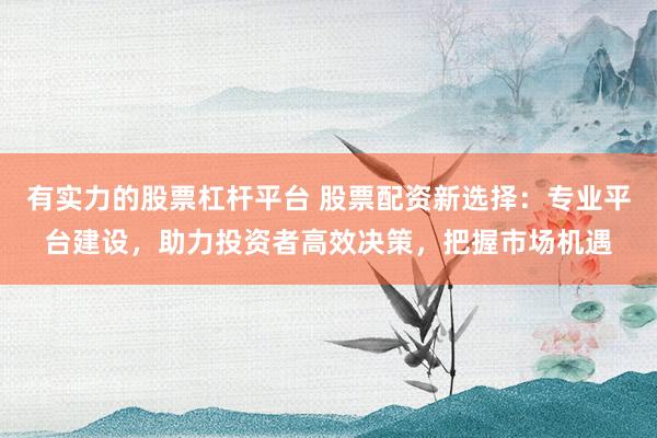 有实力的股票杠杆平台 股票配资新选择：专业平台建设，助力投资者高效决策，把握市场机遇