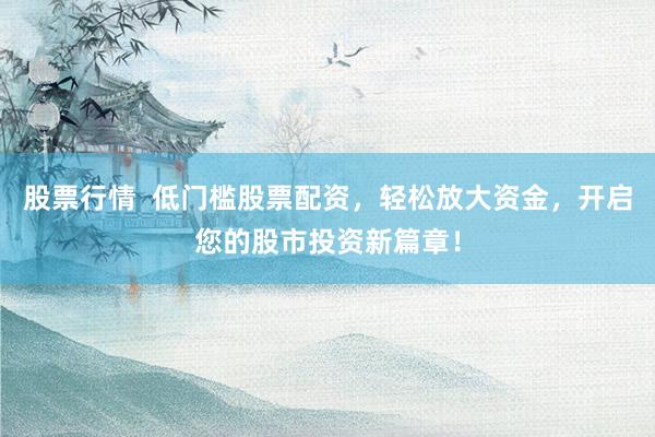 股票行情  低门槛股票配资，轻松放大资金，开启您的股市投资新篇章！