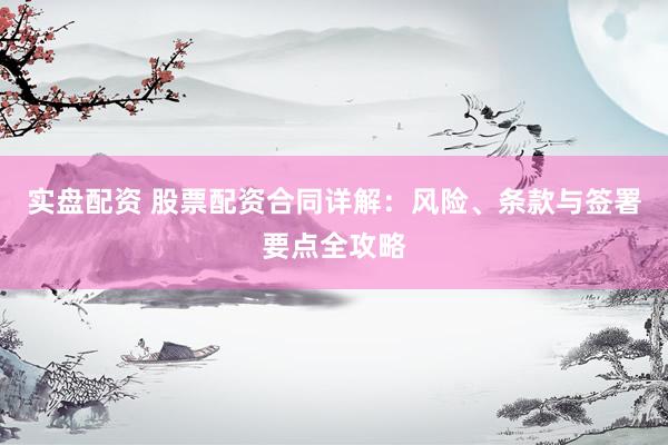 实盘配资 股票配资合同详解：风险、条款与签署要点全攻略