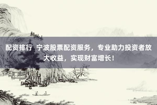 配资排行  宁波股票配资服务，专业助力投资者放大收益，实现财富增长！