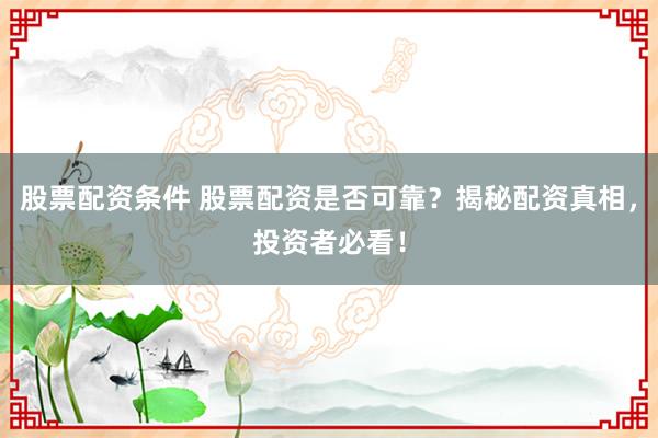 股票配资条件 股票配资是否可靠？揭秘配资真相，投资者必看！