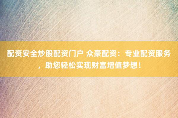 配资安全炒股配资门户 众豪配资：专业配资服务，助您轻松实现财富增值梦想！