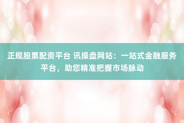 正规股票配资平台 讯操盘网站：一站式金融服务平台，助您精准把握市场脉动