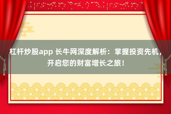 杠杆炒股app 长牛网深度解析：掌握投资先机，开启您的财富增长之旅！