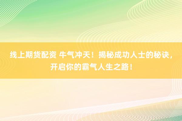 线上期货配资 牛气冲天！揭秘成功人士的秘诀，开启你的霸气人生之路！