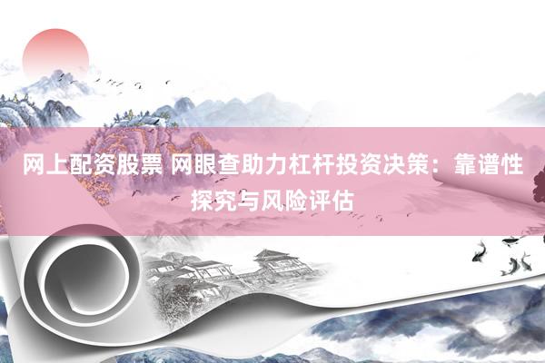 网上配资股票 网眼查助力杠杆投资决策：靠谱性探究与风险评估