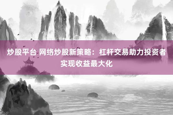 炒股平台 网络炒股新策略：杠杆交易助力投资者实现收益最大化