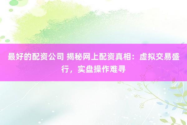 最好的配资公司 揭秘网上配资真相：虚拟交易盛行，实盘操作难寻