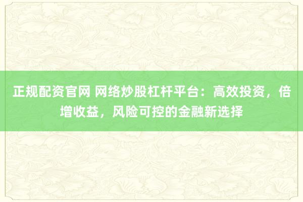 正规配资官网 网络炒股杠杆平台：高效投资，倍增收益，风险可控的金融新选择