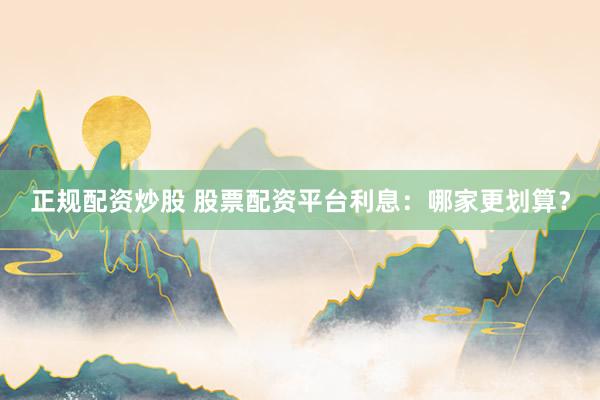正规配资炒股 股票配资平台利息：哪家更划算？