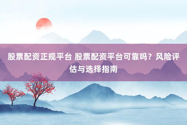 股票配资正规平台 股票配资平台可靠吗？风险评估与选择指南