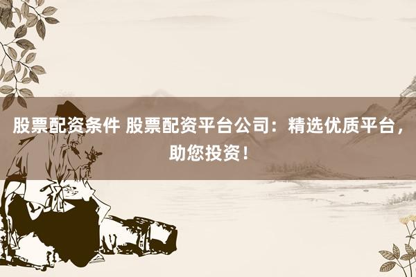 股票配资条件 股票配资平台公司：精选优质平台，助您投资！