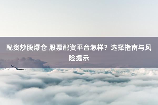配资炒股爆仓 股票配资平台怎样？选择指南与风险提示