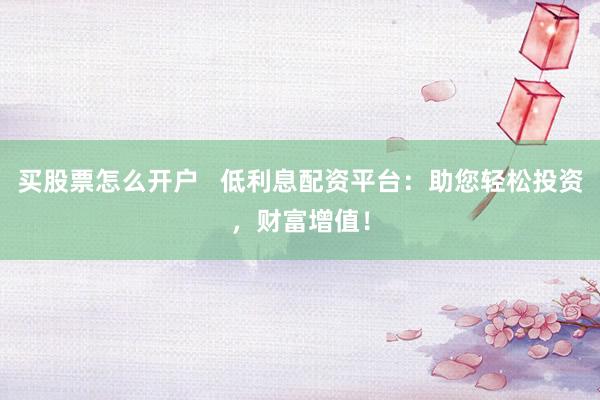 买股票怎么开户   低利息配资平台：助您轻松投资，财富增值！