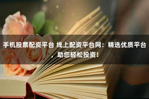 手机股票配资平台 线上配资平台网：精选优质平台，助您轻松投资！