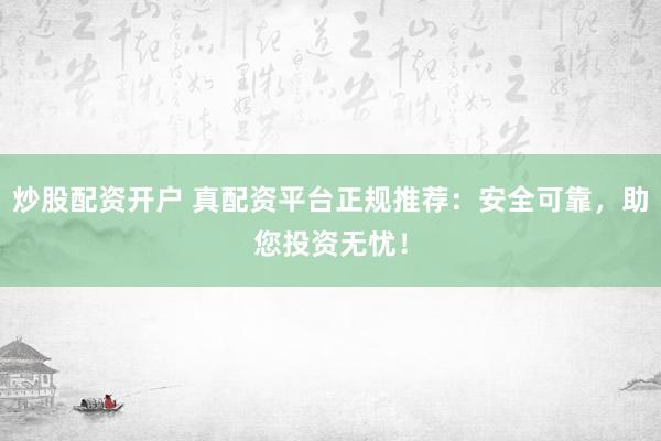 炒股配资开户 真配资平台正规推荐：安全可靠，助您投资无忧！
