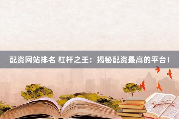 配资网站排名 杠杆之王：揭秘配资最高的平台！