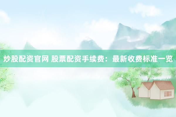 炒股配资官网 股票配资手续费：最新收费标准一览