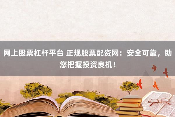 网上股票杠杆平台 正规股票配资网：安全可靠，助您把握投资良机！