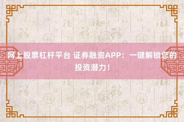 网上股票杠杆平台 证券融资APP：一键解锁您的投资潜力！