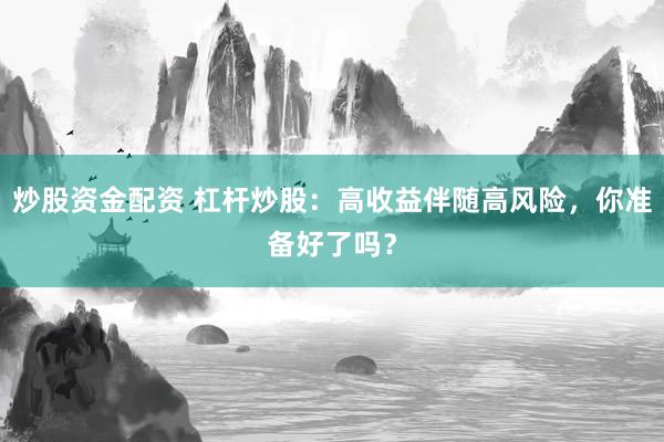 炒股资金配资 杠杆炒股：高收益伴随高风险，你准备好了吗？