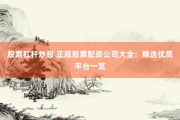股票杠杆炒股 正规股票配资公司大全：精选优质平台一览