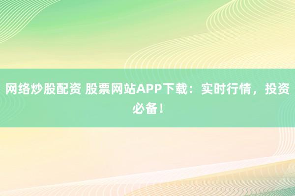 网络炒股配资 股票网站APP下载：实时行情，投资必备！