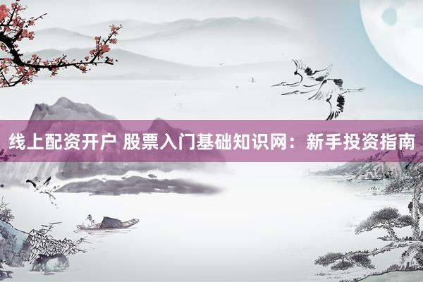 线上配资开户 股票入门基础知识网：新手投资指南