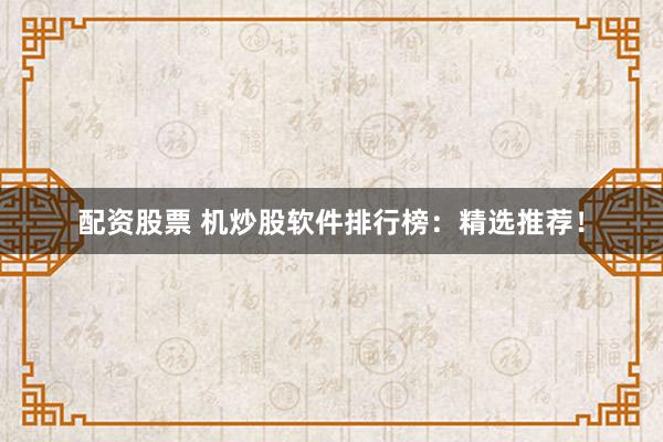 配资股票 机炒股软件排行榜：精选推荐！