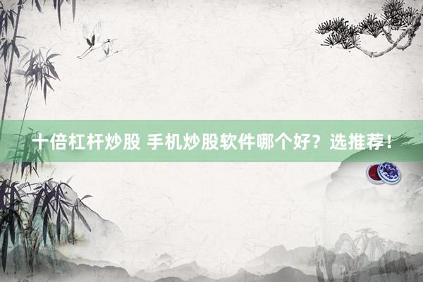 十倍杠杆炒股 手机炒股软件哪个好？选推荐！