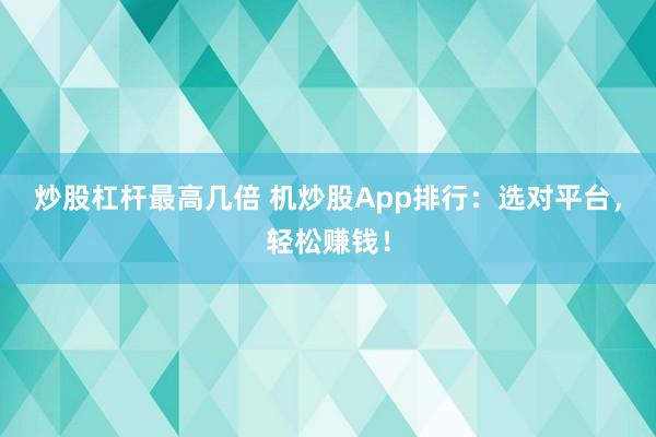 炒股杠杆最高几倍 机炒股App排行：选对平台，轻松赚钱！